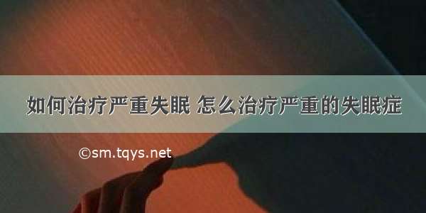 如何治疗严重失眠 怎么治疗严重的失眠症