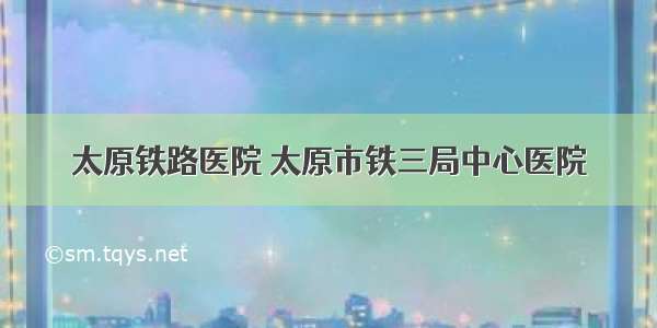 太原铁路医院 太原市铁三局中心医院