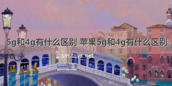 5g和4g有什么区别 苹果5g和4g有什么区别