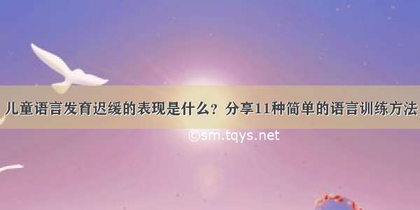 儿童语言发育迟缓的表现是什么？分享11种简单的语言训练方法