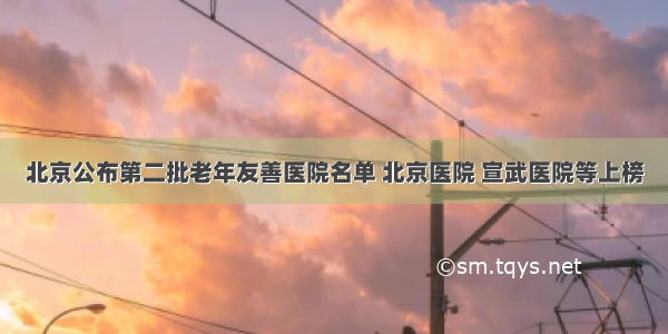北京公布第二批老年友善医院名单 北京医院 宣武医院等上榜