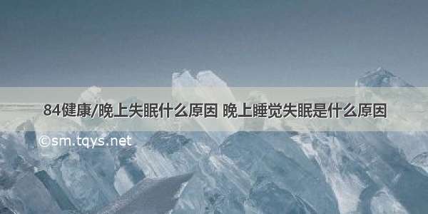 84健康/晚上失眠什么原因 晚上睡觉失眠是什么原因