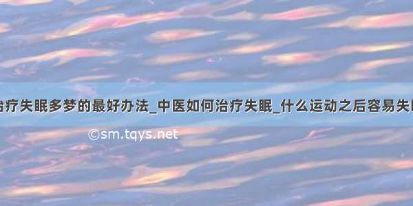 治疗失眠多梦的最好办法_中医如何治疗失眠_什么运动之后容易失眠