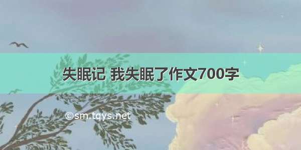 失眠记 我失眠了作文700字