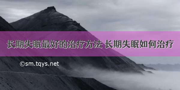 长期失眠最好的治疗方法 长期失眠如何治疗