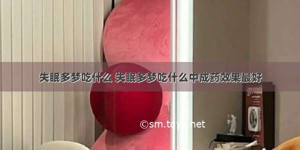 失眠多梦吃什么 失眠多梦吃什么中成药效果最好