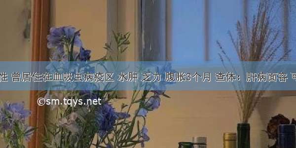 中年男性 曾居住在血吸虫病疫区 水肿 乏力 腹胀3个月 查体：肝病面容 可见蜘蛛