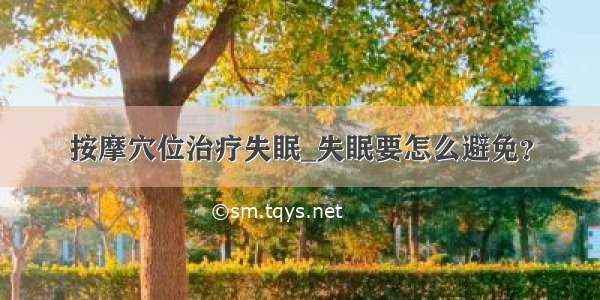 按摩穴位治疗失眠_失眠要怎么避免？