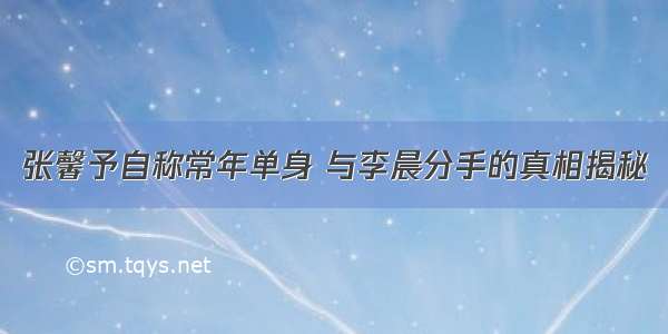 张馨予自称常年单身 与李晨分手的真相揭秘