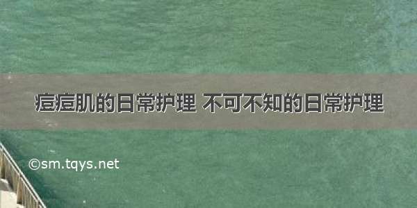 痘痘肌的日常护理 不可不知的日常护理