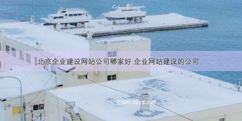 北京企业建设网站公司哪家好 企业网站建设的公司