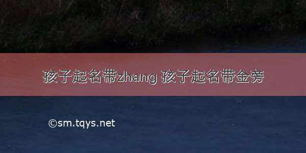 孩子起名带zhang 孩子起名带金旁