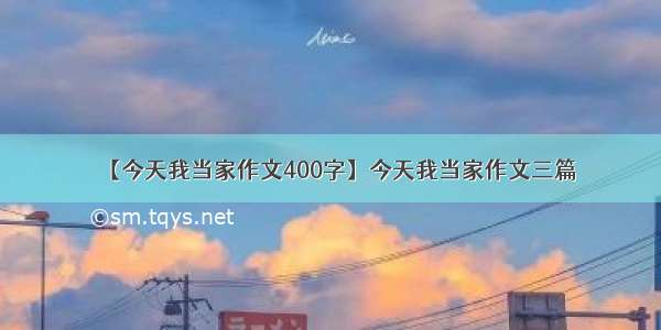 【今天我当家作文400字】今天我当家作文三篇