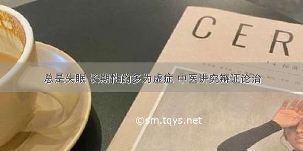 总是失眠 长期性的多为虚症 中医讲究辩证论治