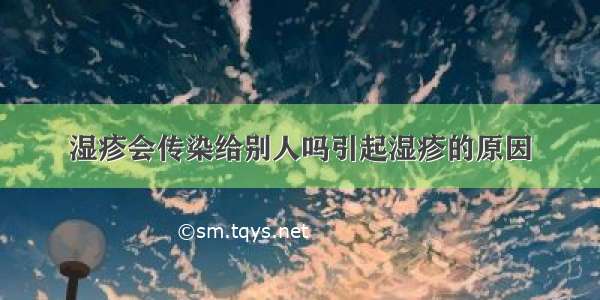 湿疹会传染给别人吗引起湿疹的原因