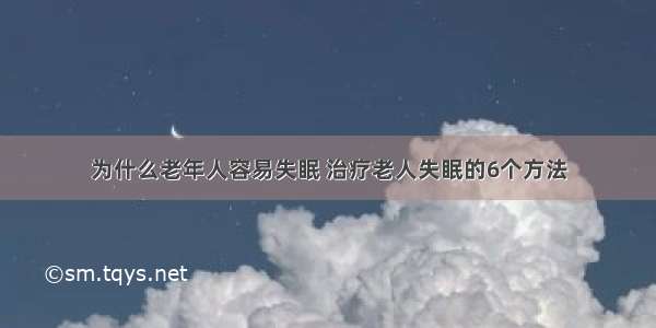 为什么老年人容易失眠 治疗老人失眠的6个方法