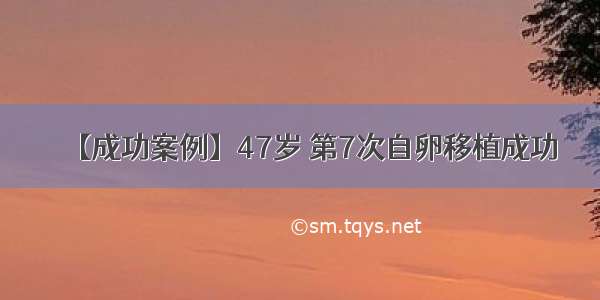 【成功案例】47岁 第7次自卵移植成功