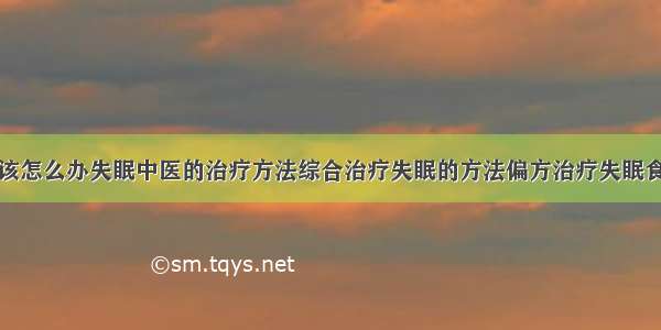 得了失眠症该怎么办失眠中医的治疗方法综合治疗失眠的方法偏方治疗失眠食疗治疗失眠