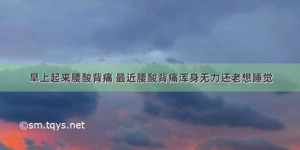 早上起来腰酸背痛 最近腰酸背痛浑身无力还老想睡觉