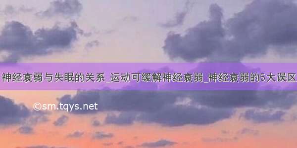 神经衰弱与失眠的关系_运动可缓解神经衰弱_神经衰弱的5大误区