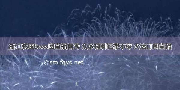 浙江联通Boss团直播首秀 众多福利狂撒不停 火速订阅直播