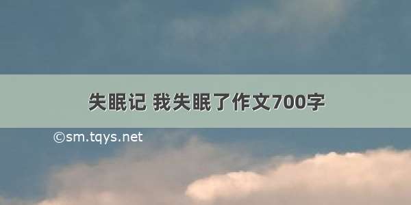 失眠记 我失眠了作文700字