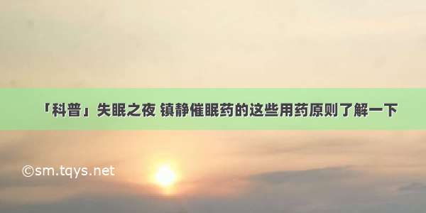 「科普」失眠之夜 镇静催眠药的这些用药原则了解一下