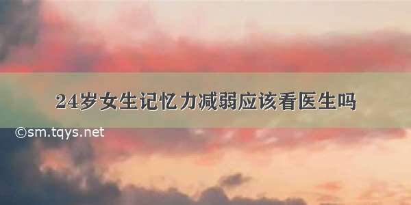 24岁女生记忆力减弱应该看医生吗