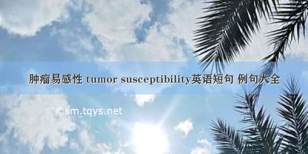 肿瘤易感性 tumor susceptibility英语短句 例句大全