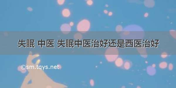 失眠 中医 失眠中医治好还是西医治好