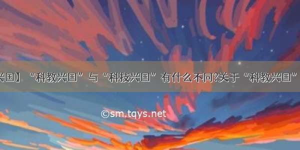 【科技兴国】“科教兴国”与“科技兴国”有什么不同?关于“科教兴国”的基本...