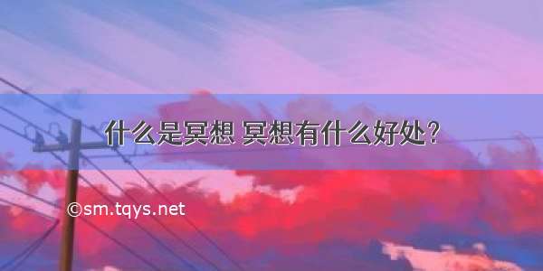 什么是冥想 冥想有什么好处？