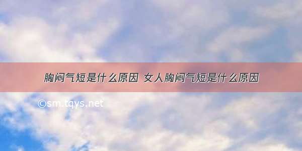 胸闷气短是什么原因 女人胸闷气短是什么原因