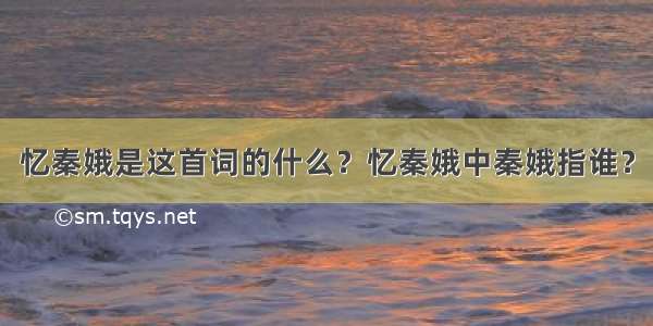 忆秦娥是这首词的什么？忆秦娥中秦娥指谁？