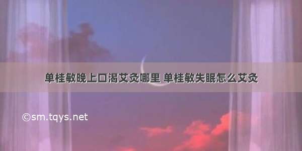 单桂敏晚上口渴艾灸哪里 单桂敏失眠怎么艾灸