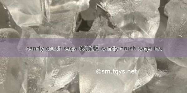 candy crush saga 破解版 candy crush saga ios