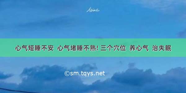 心气短睡不安  心气堵睡不熟! 三个穴位  养心气  治失眠