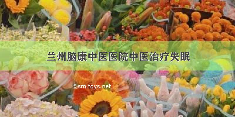 兰州脑康中医医院中医治疗失眠