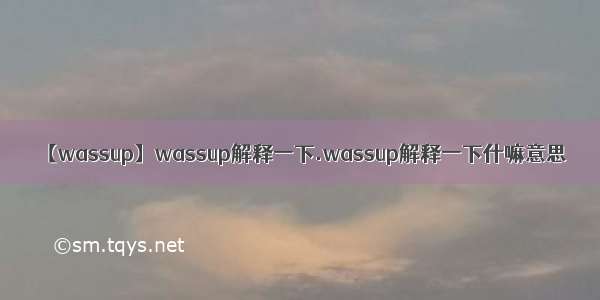 【wassup】wassup解释一下.wassup解释一下什嘛意思