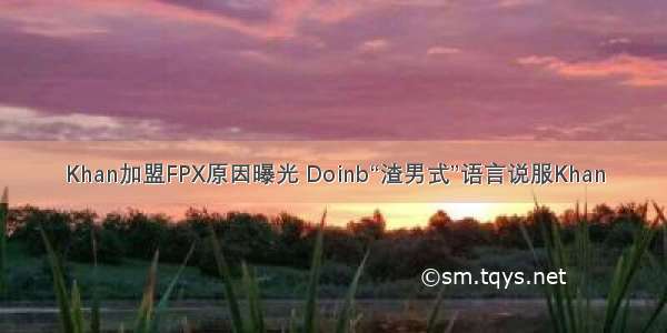 Khan加盟FPX原因曝光 Doinb“渣男式”语言说服Khan