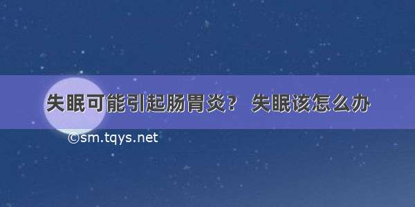 失眠可能引起肠胃炎？ 失眠该怎么办