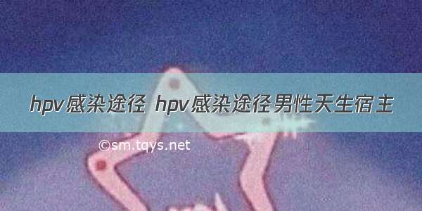 hpv感染途径 hpv感染途径男性天生宿主