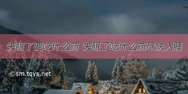 失眠了要吃什么药 失眠了吃什么药尽快入睡