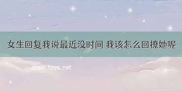 女生回复我说最近没时间 我该怎么回撩她呢