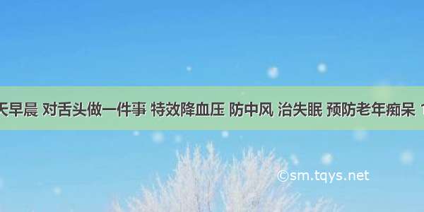 健康丨每天早晨 对舌头做一件事 特效降血压 防中风 治失眠 预防老年痴呆 100%受益