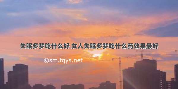 失眠多梦吃什么好 女人失眠多梦吃什么药效果最好