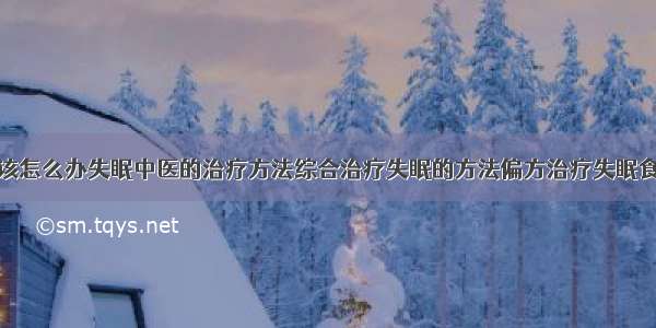 得了失眠症该怎么办失眠中医的治疗方法综合治疗失眠的方法偏方治疗失眠食疗治疗失眠