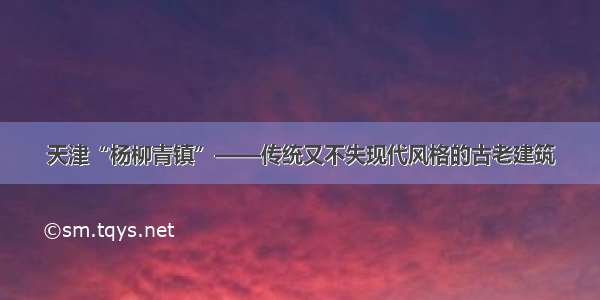 天津“杨柳青镇”——传统又不失现代风格的古老建筑