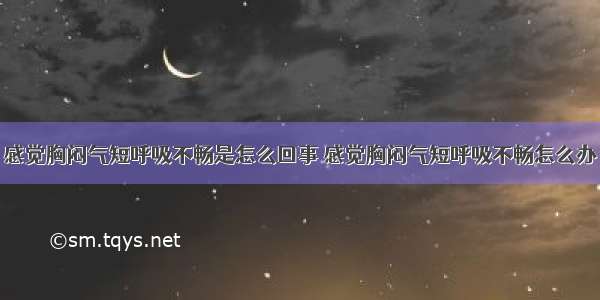 感觉胸闷气短呼吸不畅是怎么回事 感觉胸闷气短呼吸不畅怎么办