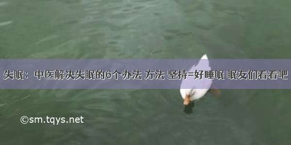 失眠：中医解决失眠的6个办法 方法 坚持=好睡眠 眠友们看看吧